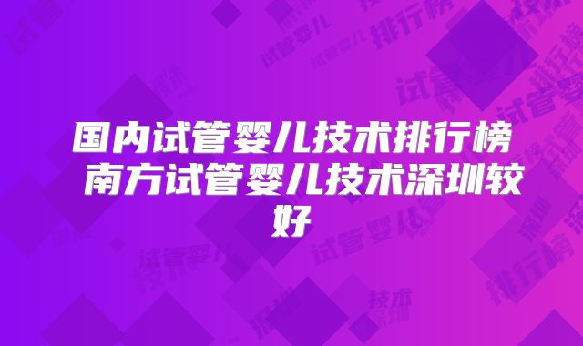 国内试管婴儿技术排行榜 南方试管婴儿技术深圳较好