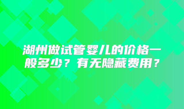 湖州做试管婴儿的价格一般多少？有无隐藏费用？