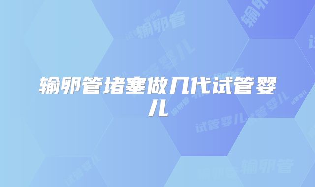 输卵管堵塞做几代试管婴儿
