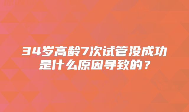 34岁高龄7次试管没成功是什么原因导致的？