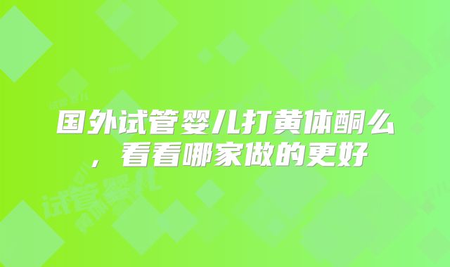 国外试管婴儿打黄体酮么，看看哪家做的更好