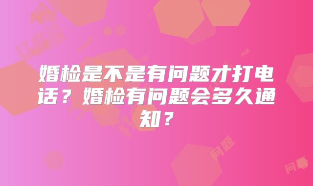 婚检是不是有问题才打电话？婚检有问题会多久通知？
