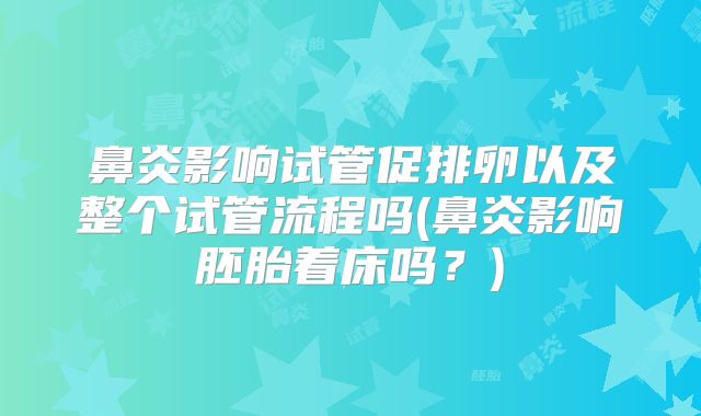 鼻炎影响试管促排卵以及整个试管流程吗(鼻炎影响胚胎着床吗？)