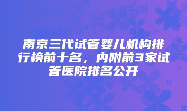 南京三代试管婴儿机构排行榜前十名，内附前3家试管医院排名公开