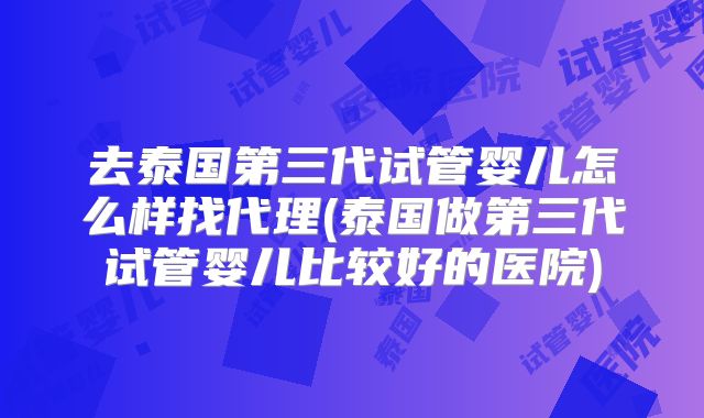 去泰国第三代试管婴儿怎么样找代理(泰国做第三代试管婴儿比较好的医院)