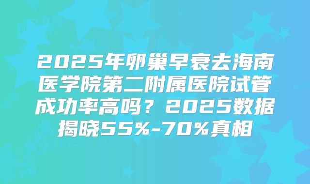 2025年卵巢早衰去海南医学院第二附属医院试管成功率高吗？2025数据揭晓55%-70%真相
