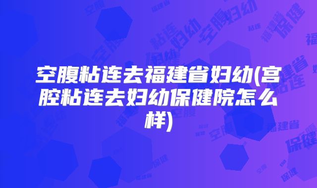 空腹粘连去福建省妇幼(宫腔粘连去妇幼保健院怎么样)