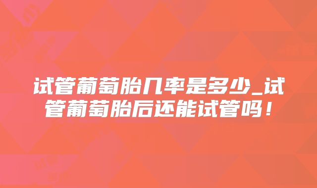 试管葡萄胎几率是多少_试管葡萄胎后还能试管吗!