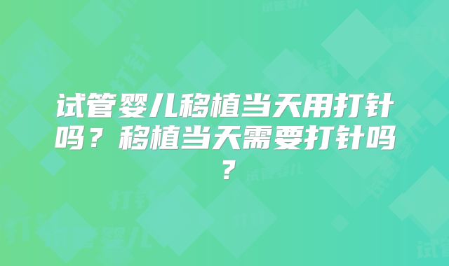 试管婴儿移植当天用打针吗?移植当天需要打针吗?