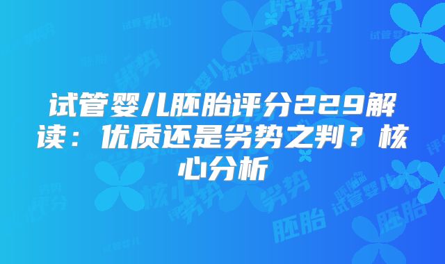 试管婴儿胚胎评分229解读:优质还是劣势之判?核心分析