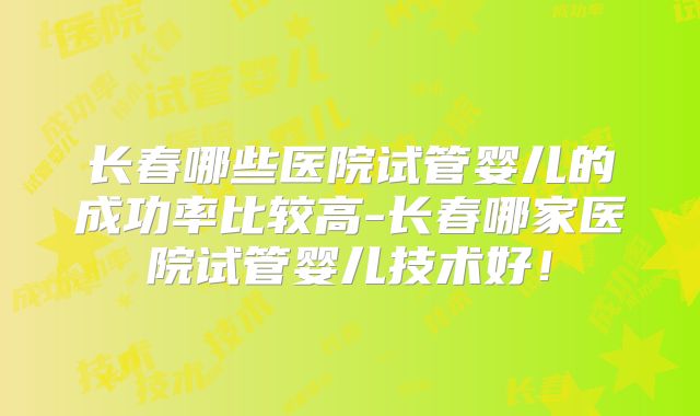 长春哪些医院试管婴儿的成功率比较高-长春哪家医院试管婴儿技术好！