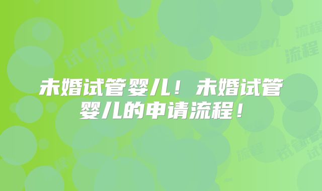 未婚试管婴儿！未婚试管婴儿的申请流程！