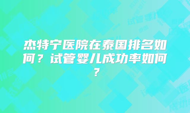 杰特宁医院在泰国排名如何？试管婴儿成功率如何？