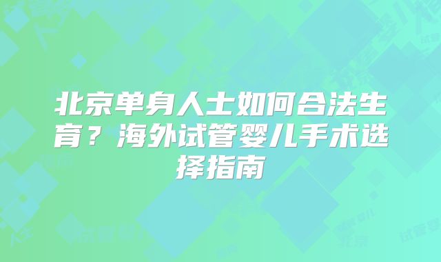 北京单身人士如何合法生育?海外试管婴儿手术选择指南