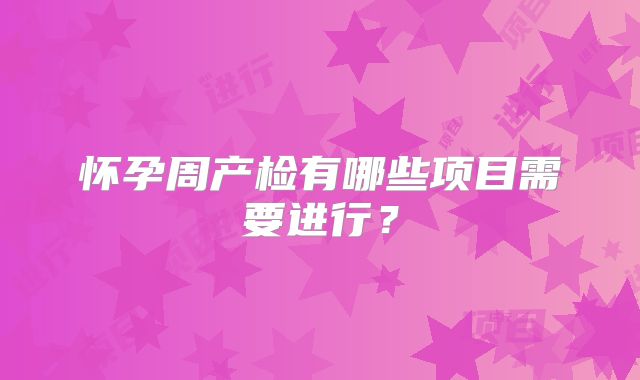 怀孕周产检有哪些项目需要进行？