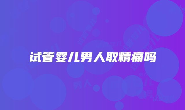 试管婴儿男人取精痛吗