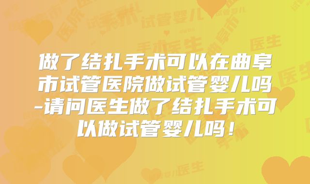 做了结扎手术可以在曲阜市试管医院做试管婴儿吗-请问医生做了结扎手术可以做试管婴儿吗！