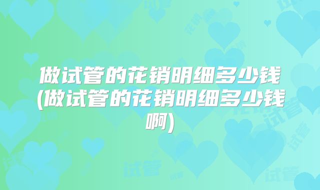 做试管的花销明细多少钱(做试管的花销明细多少钱啊)