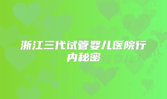 浙江三代试管婴儿医院行内秘密
