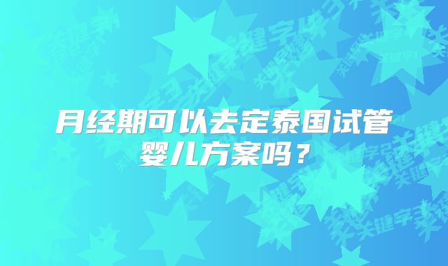 月经期可以去定泰国试管婴儿方案吗？