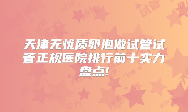 天津无忧质卵泡做试管试管正规医院排行前十实力盘点!
