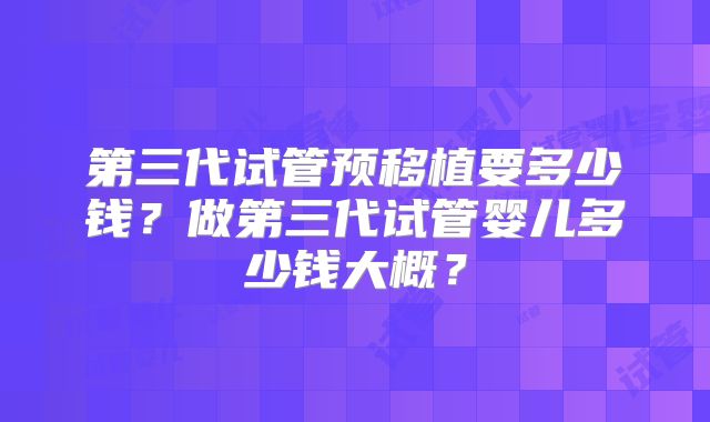 第三代试管预移植要多少钱？做第三代试管婴儿多少钱大概？