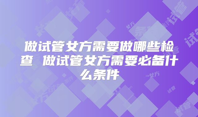 做试管女方需要做哪些检查 做试管女方需要必备什么条件