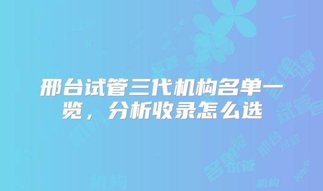 邢台试管三代机构名单一览，分析收录怎么选