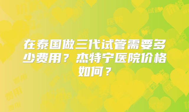 在泰国做三代试管需要多少费用？杰特宁医院价格如何？