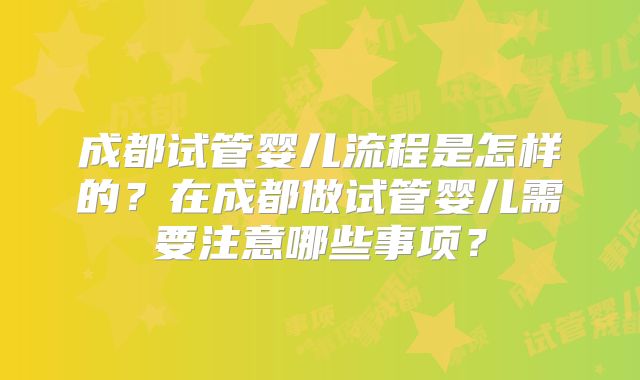 成都试管婴儿流程是怎样的?在成都做试管婴儿需要注意哪些事项?