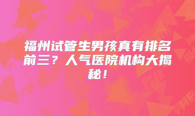 福州试管生男孩真有排名前三？人气医院机构大揭秘！