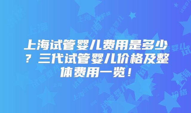 上海试管婴儿费用是多少？三代试管婴儿价格及整体费用一览！
