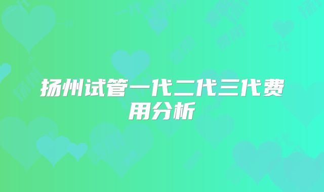 扬州试管一代二代三代费用分析