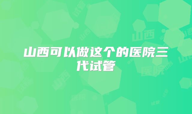 山西可以做这个的医院三代试管