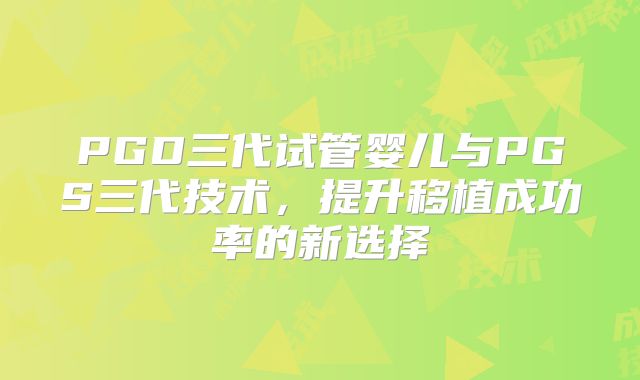 PGD三代试管婴儿与PGS三代技术,提升移植成功率的新选择