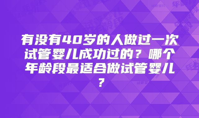 有没有40岁的人做过一次试管婴儿成功过的？哪个年龄段最适合做试管婴儿？