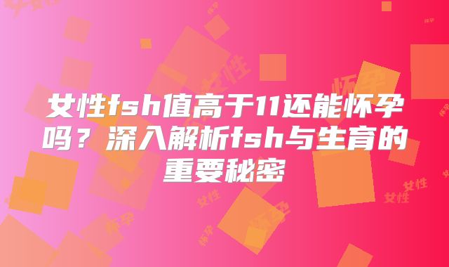 女性fsh值高于11还能怀孕吗?深入解析fsh与生育的重要秘密