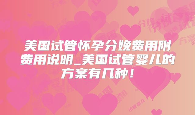 美国试管怀孕分娩费用附费用说明_美国试管婴儿的方案有几种！