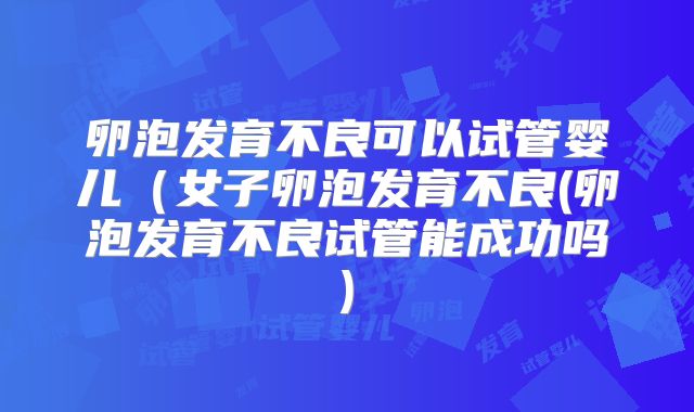 卵泡发育不良可以试管婴儿（女子卵泡发育不良(卵泡发育不良试管能成功吗)