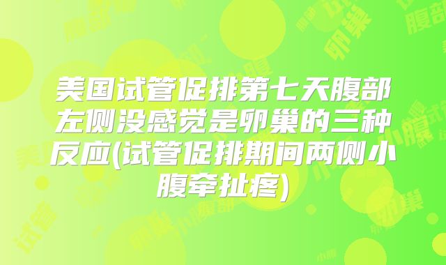 美国试管促排第七天腹部左侧没感觉是卵巢的三种反应(试管促排期间两侧小腹牵扯疼)