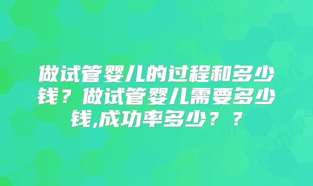 做试管婴儿的过程和多少钱?做试管婴儿需要多少钱,成功率多少??