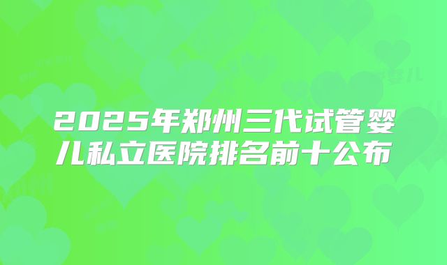 2025年郑州三代试管婴儿私立医院排名前十公布