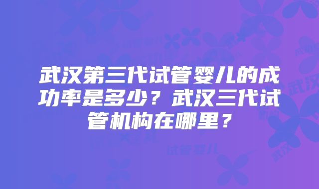 武汉第三代试管婴儿的成功率是多少？武汉三代试管机构在哪里？