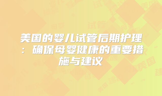 美国的婴儿试管后期护理：确保母婴健康的重要措施与建议