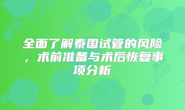 全面了解泰国试管的风险，术前准备与术后恢复事项分析