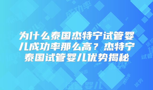 为什么泰国杰特宁试管婴儿成功率那么高？杰特宁泰国试管婴儿优势揭秘