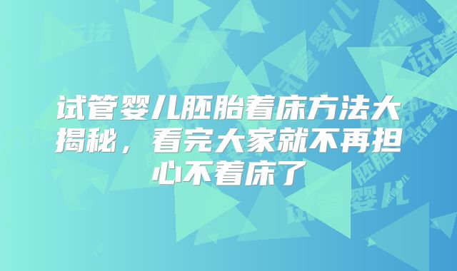 试管婴儿胚胎着床方法大揭秘，看完大家就不再担心不着床了