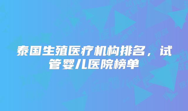 泰国生殖医疗机构排名，试管婴儿医院榜单