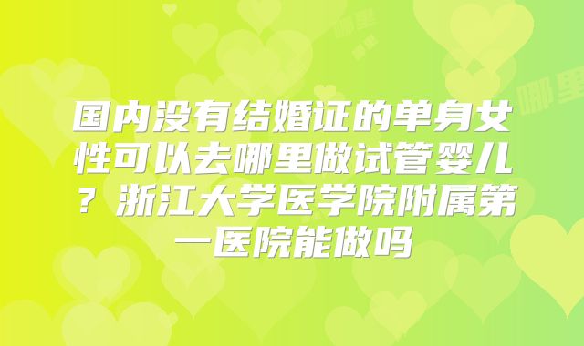 国内没有结婚证的单身女性可以去哪里做试管婴儿？浙江大学医学院附属第一医院能做吗