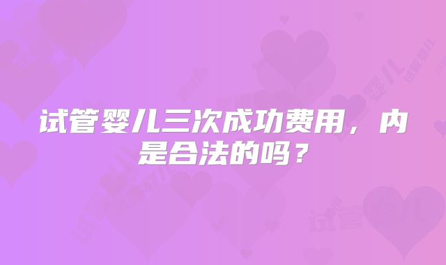 试管婴儿三次成功费用,内是合法的吗?